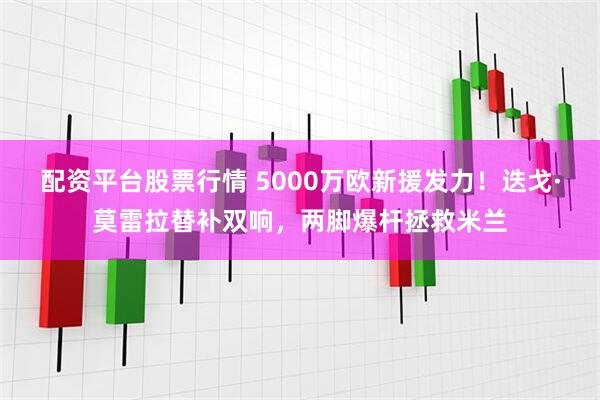 配资平台股票行情 5000万欧新援发力！迭戈·莫雷拉替补双响，两脚爆杆拯救米兰
