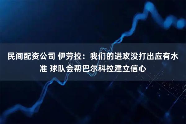 民间配资公司 伊劳拉：我们的进攻没打出应有水准 球队会帮巴尔科拉建立信心