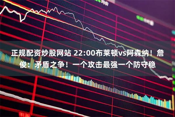 正规配资炒股网站 22:00布莱顿vs阿森纳！詹俊：矛盾之争！一个攻击最强一个防守稳