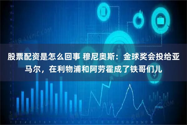 股票配资是怎么回事 穆尼奥斯:金球奖会投给亚马尔,在利物浦和阿劳霍成了铁哥们儿