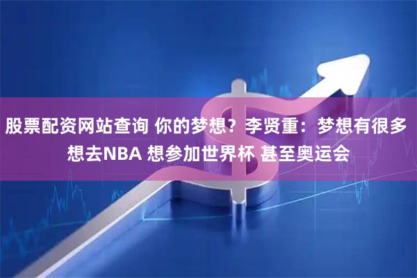 股票配资网站查询 你的梦想？李贤重：梦想有很多 想去NBA 想参加世界杯 甚至奥运会