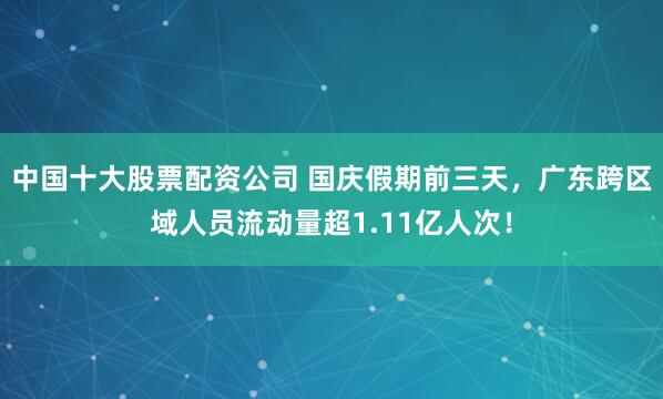 中国十大股票配资公司 国庆假期前三天，广东跨区域人员流动量超1.11亿人次！